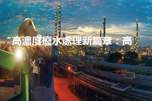 “高濃度廢水處理新篇章：高效環(huán)保，綠色以后”